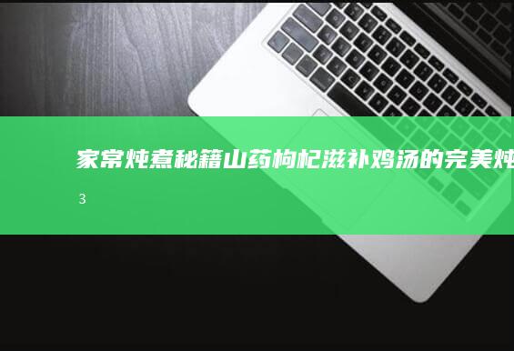 家常炖煮秘籍：山药枸杞滋补鸡汤的完美炖法